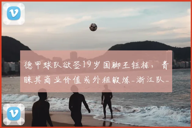 德甲球队欲签19岁国脚王钰栋,青睐其商业价值或外租锻炼_浙江队_联赛_前往