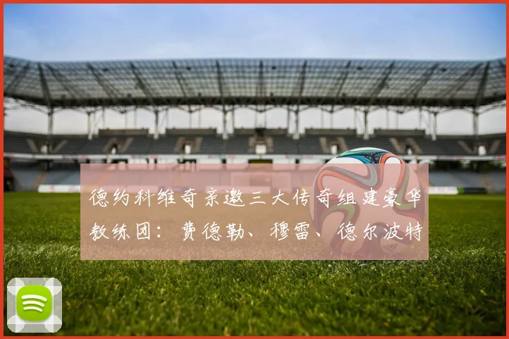 德约科维奇亲邀三大传奇组建豪华教练团:费德勒、穆雷、德尔波特罗均在名单之中
