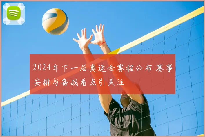 2024年下一届奥运会赛程公布 赛事安排与备战看点引关注