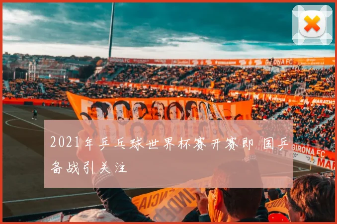 2021年乒乓球世界杯赛开赛即 国乒备战引关注