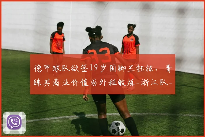 德甲球队欲签19岁国脚王钰栋,青睐其商业价值或外租锻炼_浙江队_联赛_前往