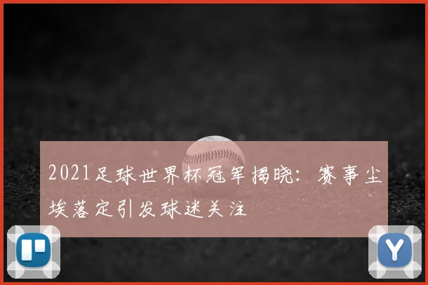 2021足球世界杯冠军揭晓：赛事尘埃落定引发球迷关注
