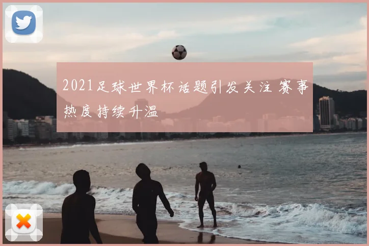 2021足球世界杯话题引发关注 赛事热度持续升温