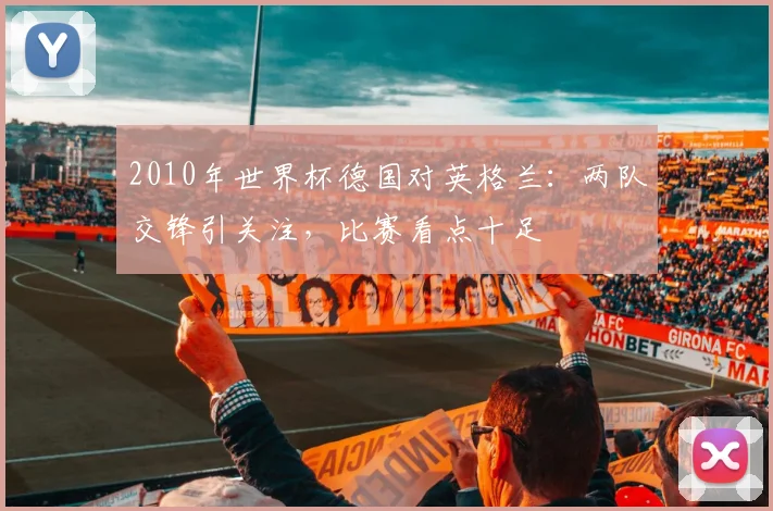2010年世界杯德国对英格兰:两队交锋引关注,比赛看点十足