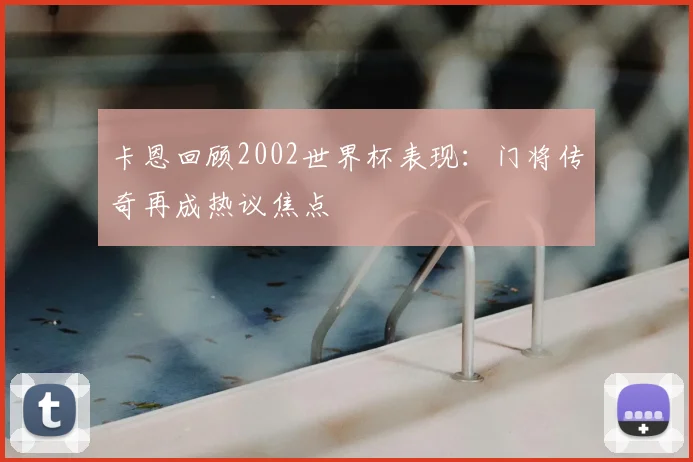卡恩回顾2002世界杯表现:门将传奇再成热议焦点