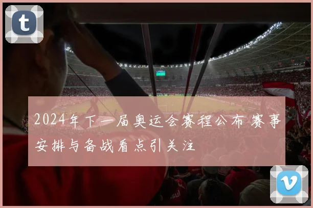 2024年下一届奥运会赛程公布 赛事安排与备战看点引关注