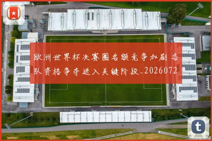 欧洲世界杯决赛圈名额竞争加剧 各队资格争夺进入关键阶段_20260720083623
